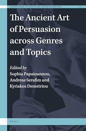 The Ancient Art of Persuasion across Genres and Topics (International Studies in the History of Rhetoric, 12)
