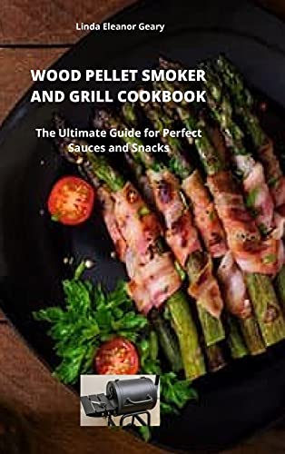 Wood Pellet Smoker and Grill Cookbook: The Ultimate Guide for Perfect Sauces and Snacks