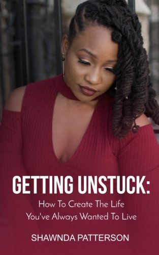 Getting Unstuck: How To Create The Life You've Always Wanted To Live