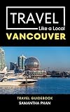 Travel Like a Local Vancouver : 50 Travel Tips from a Local to Explore Vancouver’s Culture, Food, & Hidden Gems (Travel Like a Local Travel Guides: Insider ... and Local Experiences Around the World)