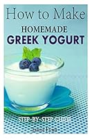 How to Make Homemade Greek Yogurt: Step-By-Step Guide 1505985811 Book Cover