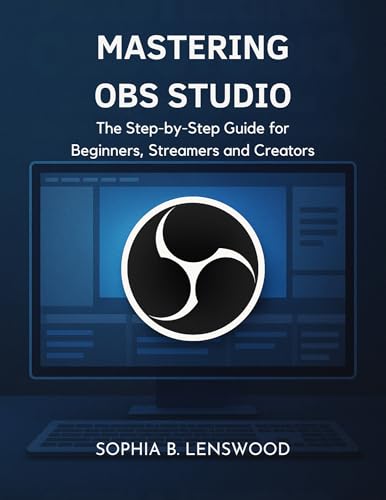 MASTERING OBS STUDIO: The Step-by-Step Guide for Beginners, Streamers and Creators