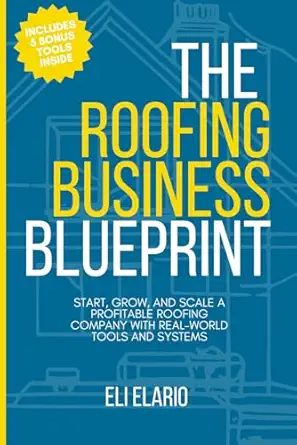 The Roofing Business Blueprint: Start, Grow, and Scale a Profitable Roofing Company with Real-World Tools and Systems