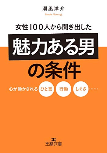 女性100人から聞き出した「魅力ある男」の条件: 心が動かされるひと言、行動、しぐさ…… (王様文庫 E 29-11)