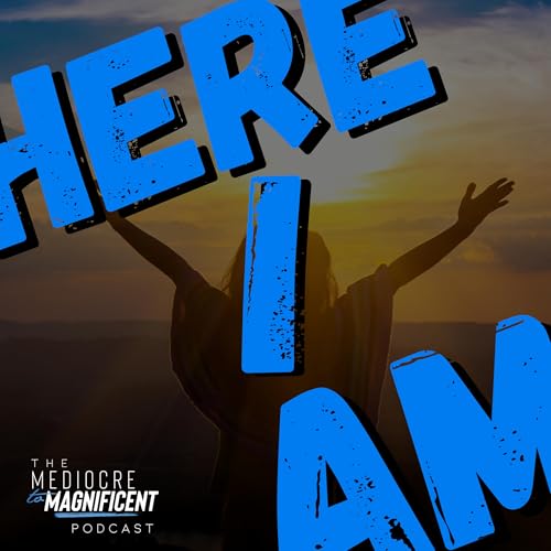 The Mediocre To Magnificent Podcast Episode 249 - Here I Am
