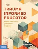 The Trauma-Informed Educator: Mindsets and Practices for Resilience, Connection, and Change (Free Spirit Professional®)