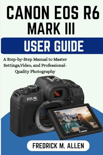 CANON EOS R6 MARK III USER GUIDE: A Step-by-Step Manual to Master Settings, Video, and Professional-Quality Photography