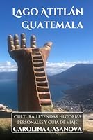 LAGO ATITLÁN, GUATEMALA: Cultura, leyendas, historias personales y guía de viaje (Spanish Edition) B0FP4DD1NF Book Cover