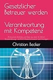 Gesetzlicher Betreuer werden – Verantwortung mit Kompetenz: Praxiswissen, Einblicke und Tipps aus über 12 Jahren Berufserfahrung - mit 100 Musterformularen und Anträgen