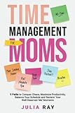 TIME MANAGEMENT FOR MOMS: 5 PATHS TO CONQUER CHAOS, MAXIMIZE PRODUCTIVITY, BALANCE YOUR SCHEDULE, AND RECLAIM YOUR WELL-DESERVED 'ME' MOMENTS