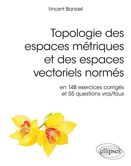 Topologie des espaces métriques et des espaces vectoriels normés: En 148 exercices corrigés et 554 questions vrai/faux