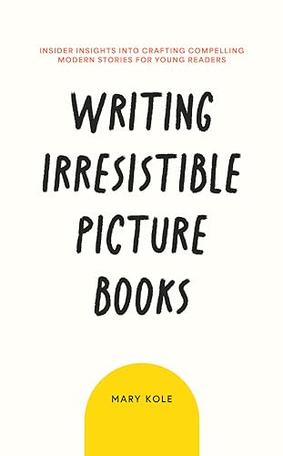 Writing Irresistible Picture Books: Insider Insights Into Crafting Compelling Modern Stories for Young Readers
