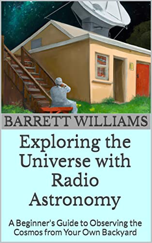 Exploring the Universe with Radio Astronomy: A Beginner's Guide to Observing the Cosmos from Your Own Backyard (Cosmic Explorations: Unveiling the Mysteries of the Universe)