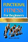 FUNCTIONAL FITNESS FOR BEGINNERS: A Step-by-Step Guide to Building Strength, Flexibility, and Mobility for Everyday Life Easy Workouts for Home and Gym with Minimal Equipment