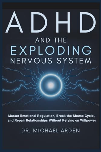 ADHD and the Exploding Nervous System: Master Emotional Regulation, Break the Shame Cycle, and Repair Relationships Without Relying on Willpower
