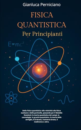 FISICA QUANTISTICA PER PRINCIPIANTI: Fisica quantistica, relatività , fisica nucleare e particelle, Modello Standard, teoria quantistica dei campi, ... stringhe, D-brane, Universo brana, Multiverso