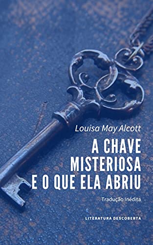 A Chave Misteriosa: e o que ela abriu - Alcott, Louisa May