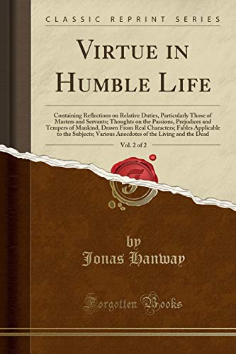 Virtue in Humble Life, Vol. 2 of 2: Containing Reflections on Relative Duties, Particularly Those of Masters and Servants; Thoughts on the Passions, ... Fables Applicable to the Subjects; Various