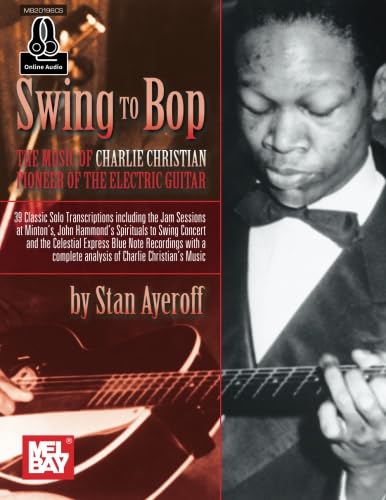  Swing to Bop: The Music of Charlie Christian: Pioneer of the Electric Guitar