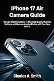  IPHONE 17 AIR CAMERA GUIDE: Step-by-Step Instructions to Maximize Quality, Optimize Settings, and Capture Amazing Photos with Your New Device.