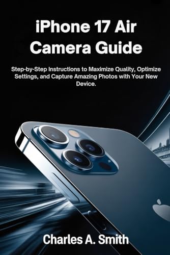  IPHONE 17 AIR CAMERA GUIDE: Step-by-Step Instructions to Maximize Quality, Optimize Settings, and Capture Amazing Photos with Your New Device.