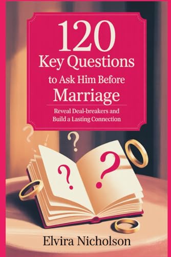 120 key Questions to Ask Him Before Marriage: Reveal Deal-breakers and Build a Lasting Connection
