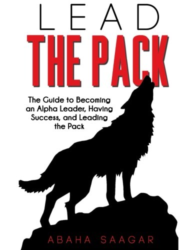 Lead The Pack: The Guide to Becoming an Alpha Leader, Having Success, and Leading The Pack.