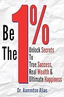 Be The One Percent: Unlock Secrets to True Success, Real Wealth & Ultimate Happiness 1503056708 Book Cover