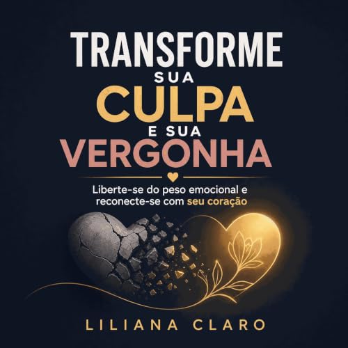 『Transforme sua culpa e sua vergonha: Liberte-se do peso emocional e reconecte-se com seu cora&ccedil;&atilde;o』のカバーアート
