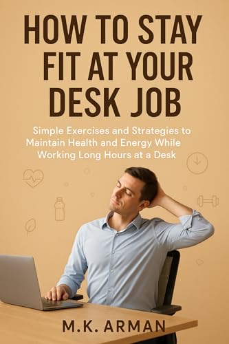 How to Stay Fit at Your Desk Job: Simple Exercises and Strategies to Maintain Health and Energy While Working Long Hours at a Desk (Healthy Living Series Book 4)