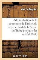 Administration de La Commune de Paris Et Du Da(c)Partement de La Seine: Ou Traita(c) Pratique Des Lois Et Ra]glements Qui Ra(c)Gissent a Paris 2013020392 Book Cover