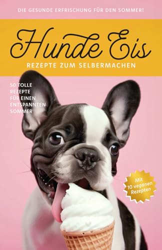 Hunde Eis – Rezepte zum Selbermachen: 50 tolle Rezepte für einen entspannten Sommer