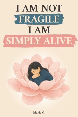 I Am Not Fragile, I Am Simply Alive: An Inner Journey From the Mind to the Heart