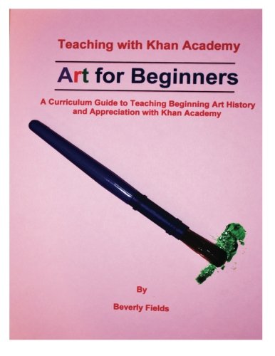 Teaching with Khan Academy: Art for Beginners: A Curriculum Guide to Teaching Beginning Art History and Appreciation with Khan Academy