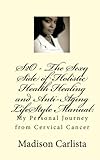 S2O - The Sexy Side of Holistic Health Healing and Anti-Aging LifeStyle Manual:: My Personal Journey from Cervical Cancer