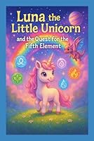Luna the Little Unicorn and the Quest for the Fifth Element: A Magical Journey Through the Five Elements B0F5NSCTYX Book Cover