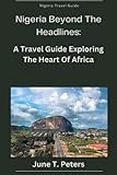 Nigeria Beyond The Headlines: A Travel Guide, Exploring The Heart Of Africa (Journey through West Africa and explore the West African culture.) - June T. Peters 