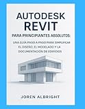  AUTODESK REVIT PARA PRINCIPIANTES ABSOLUTOS: UNA GUÍA PASO A PASO PARA SIMPLIFICAR EL DISEÑO, EL MODELADO Y LA DOCUMENTACIÓN DE EDIFICIOS