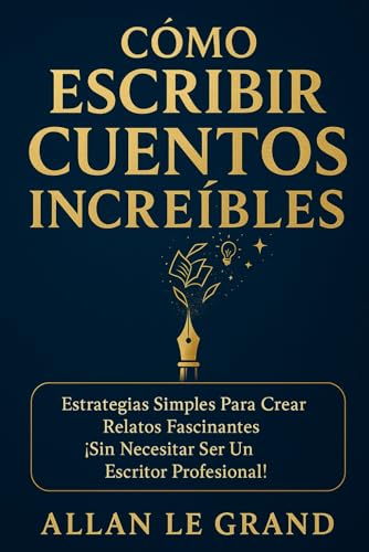 CÓMO ESCRIBIR CUENTOS INCREÍBLES: Estrategias Simples Para Crear Relatos Fascinantes ¡Sin Necesitar Ser un Escritor Profesional! (cuentos para quererte mejor)
