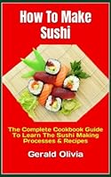 How To Make Sushi: The Complete Cookbook Guide To Learn The Sushi Making Processes & Recipes B0BKJ94BLK Book Cover