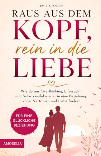 Raus aus dem Kopf, rein in die Liebe – Wie du aus Overthinking, Eifersucht und Selbstzweifel wieder in eine Beziehung voller Vertrauen und Liebe...