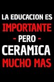  LA EDUCACION ES IMPORTANTE PERO CERAMICA MUCHO MAS: Regalo Original y Divertido para Amantes del CERAMICA .  Diario, Apuntes o Agenda  Divertido cuaderno de notas  Cuaderno de humor