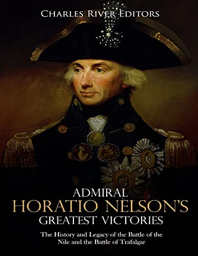 Admiral Horatio Nelson’s Greatest Victories: The History and Legacy of the Battle of the Nile and the Battle of Trafalgar