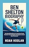 BEN SHELTON BIOGRAPHY: The Electrifying Rise of an American Tennis Phenom: From Collegiate Champion to Grand Slam Contender