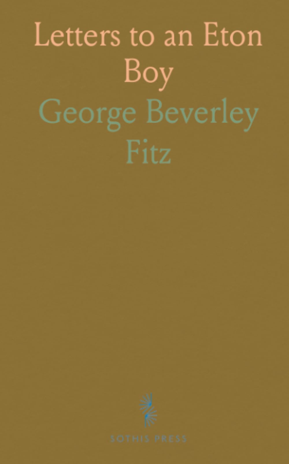 Letters to an Eton Boy: A Selection From the Correspondence, Etc;, Received by George Beverley Fitz Grannet During His Last Year at School