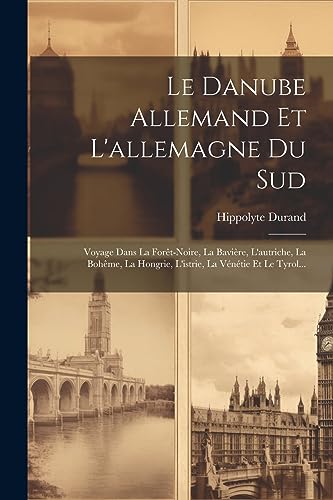 Le Danube Allemand Et L'allemagne Du Sud: Voyage Dans La Forêt-noire, La Bavière, L'autriche, La Bohême, La Hongrie, L'istrie, La Vénétie Et Le Tyrol... (French Edition)