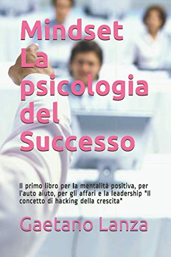 Mindset:La psicologia del Successo: Il primo libro per la mentalità positiva, per l’auto aiuto, per gli affari e la leadership "Il concetto di hacking della crescita"