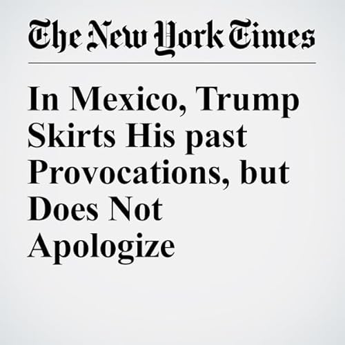 In Mexico, Trump Skirts His past Provocations, but Does Not Apologize cover art