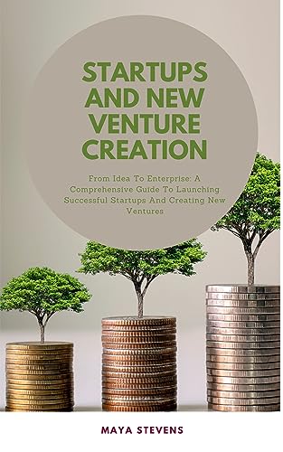 STARTUPS AND NEW VENTURE CREATION: From Idea To Enterprise: A Comprehensive Guide To Launching Successful Startups And Creating New Ventures