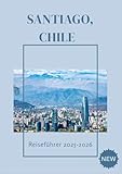 SANTIAGO CHILE REISEFÜHRER 2025-2026: Lebhafte Straßen, Bergblicke und die chilenische Kultur